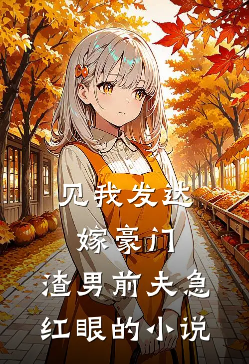 见我发达嫁豪门，渣男前夫急红眼的小说