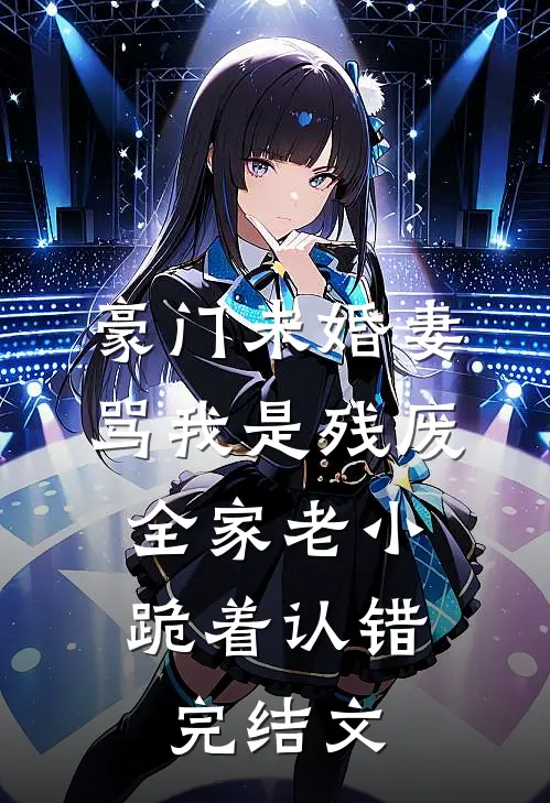 豪门未婚妻骂我是残废，全家老小跪着认错完结文
