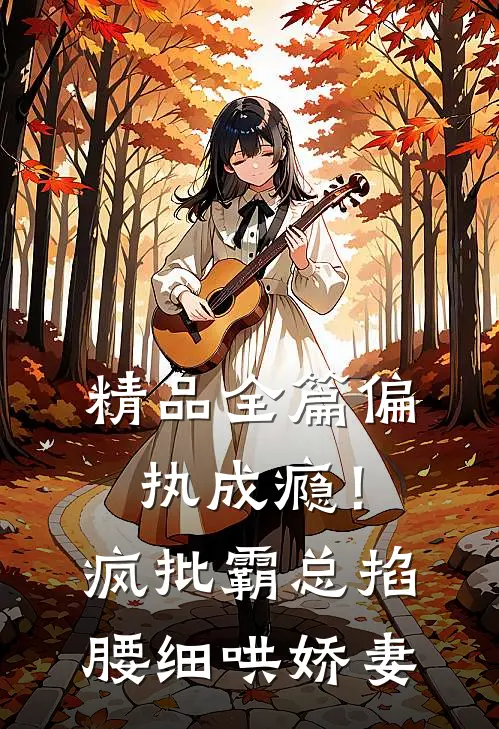 精品全篇偏执成瘾！疯批霸总掐腰细哄娇妻