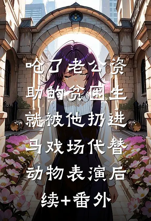 呛了老公资助的贫困生，就被他扔进马戏场代替动物表演后续+番外