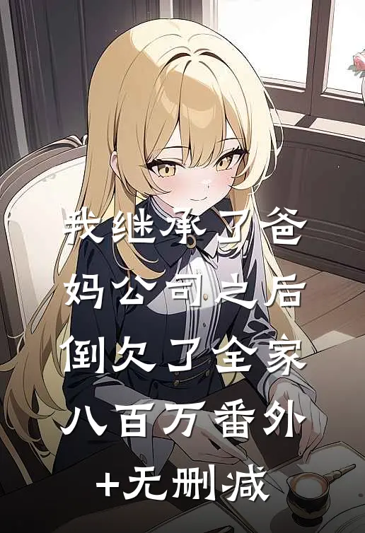 我继承了爸妈公司之后，倒欠了全家八百万番外+无删减