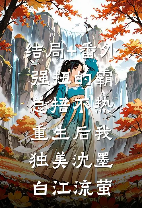 结局+番外强扭的霸总捂不热，重生后我独美沈墨白江流萤