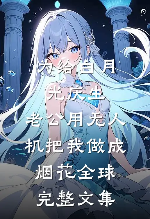 为给白月光庆生，老公用无人机把我做成烟花全球完整文集