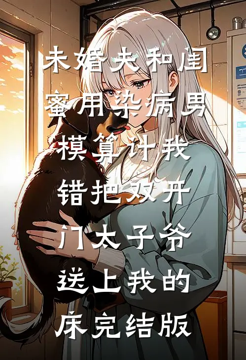 未婚夫和闺蜜用染病男模算计我，错把双开门太子爷送上我的床完结版