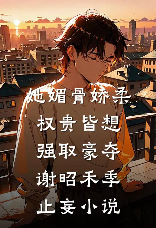 她媚骨娇柔，权贵皆想强取豪夺谢昭禾季止妄小说