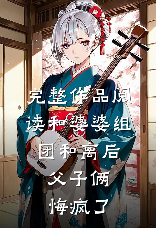 完整作品阅读和婆婆组团和离后，父子俩悔疯了