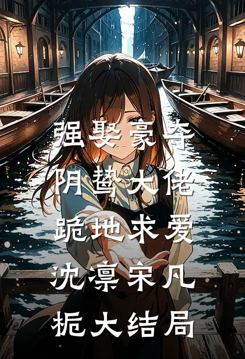 强娶豪夺，阴鸷大佬跪地求爱沈凛宋凡栀大结局