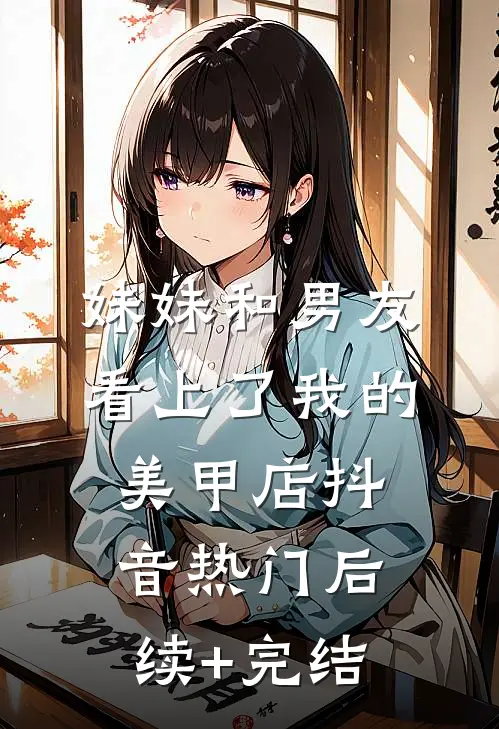 妹妹和男友看上了我的美甲店抖音热门后续+完结