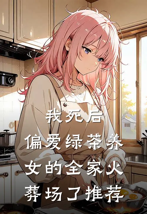 我死后，偏爱绿茶养女的全家火葬场了推荐