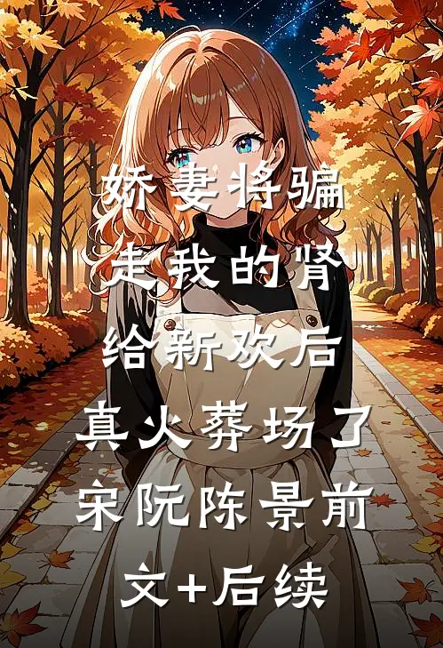娇妻将骗走我的肾给新欢后，真火葬场了宋阮陈景前文+后续