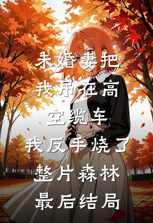 未婚妻把我吊在高空缆车，我反手烧了整片森林最后结局