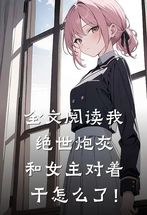 全文阅读我，绝世炮灰，和女主对着干怎么了！