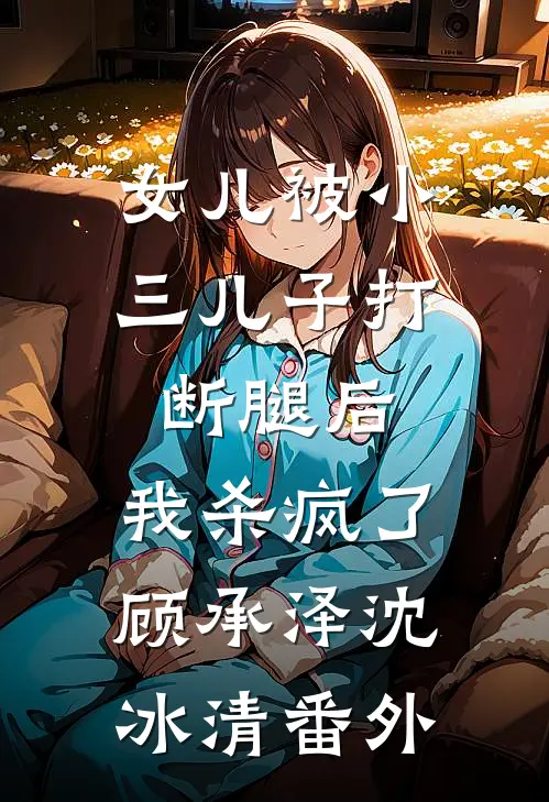 女儿被小三儿子打断腿后，我杀疯了顾承泽沈冰清番外