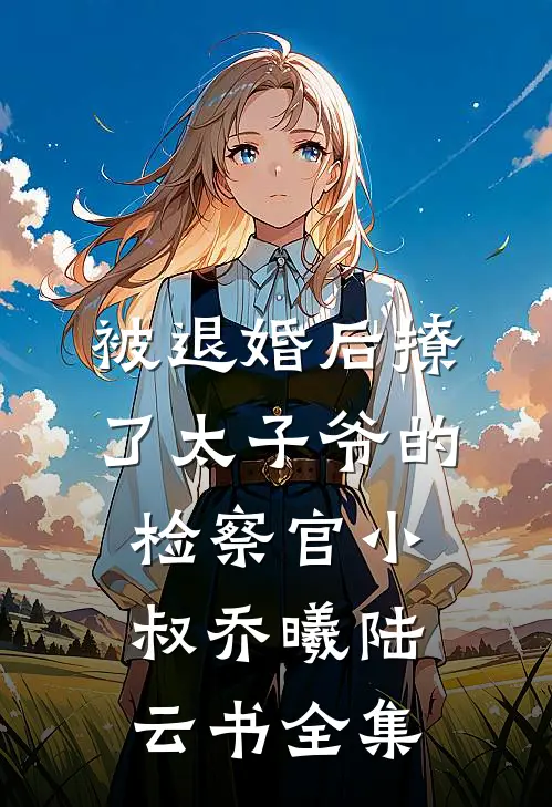被退婚后撩了太子爷的检察官小叔乔曦陆云书全集