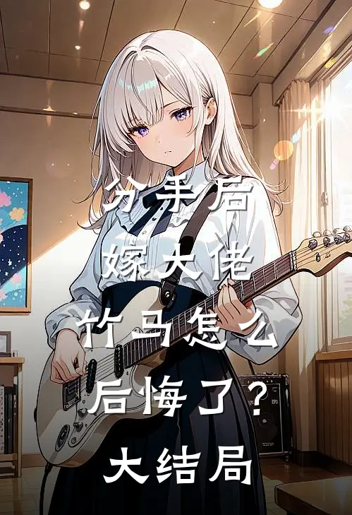 分手后嫁大佬，竹马怎么后悔了？大结局