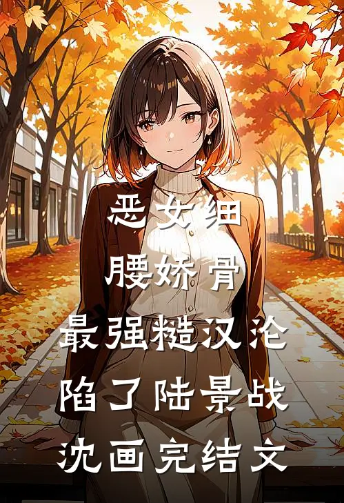 恶女细腰娇骨，最强糙汉沦陷了陆景战沈画完结文