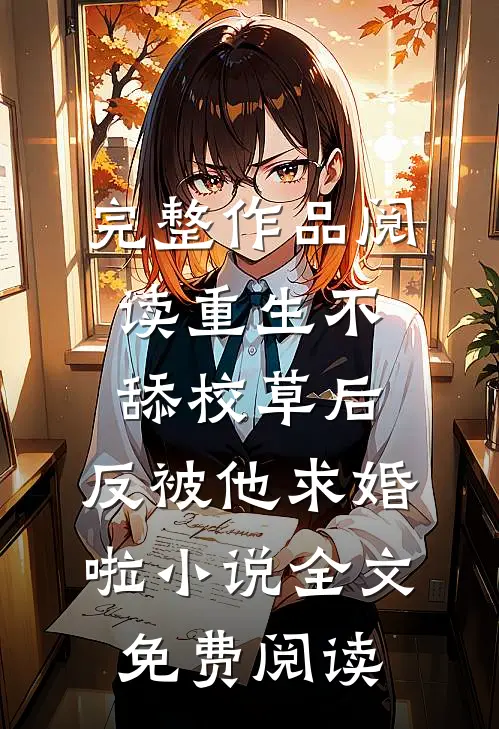 完整作品阅读重生不舔校草后,反被他求婚啦小说全文免费阅读