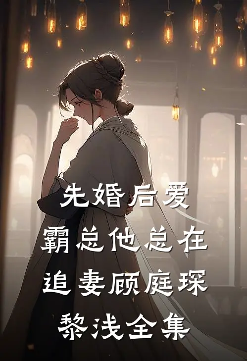 先婚后爱：霸总他总在追妻顾庭琛黎浅全集