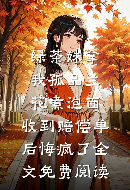 绿茶妹拿我孤品兰花煮泡面，收到赔偿单后悔疯了全文免费阅读