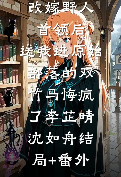 改嫁野人首领后，送我进原始部落的双竹马悔疯了李芷晴沈如舟结局+番外