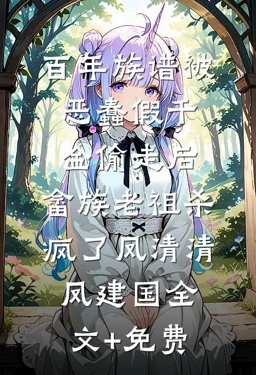 百年族谱被恶蠢假千金偷走后，畲族老祖杀疯了凤清清凤建国全文+免费