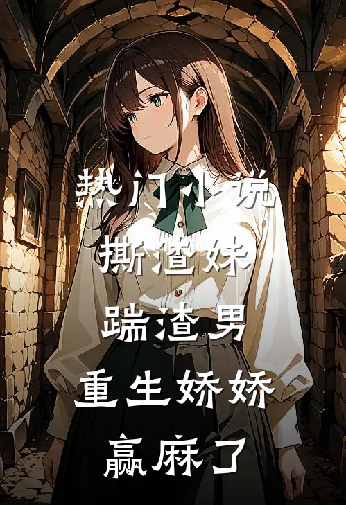 热门小说撕渣妹，踹渣男，重生娇娇赢麻了