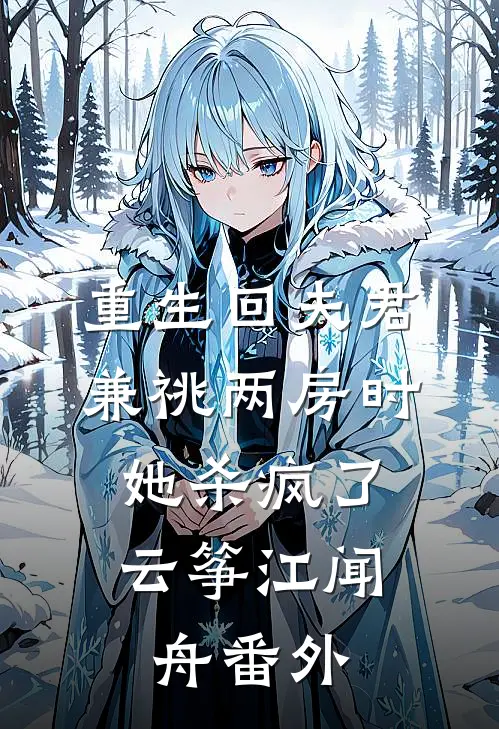 重生回夫君兼祧两房时，她杀疯了云筝江闻舟番外