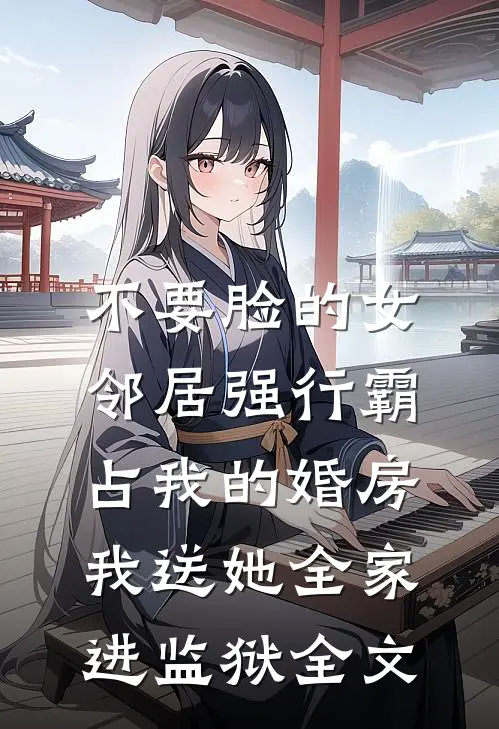 不要脸的女邻居强行霸占我的婚房，我送她全家进监狱全文