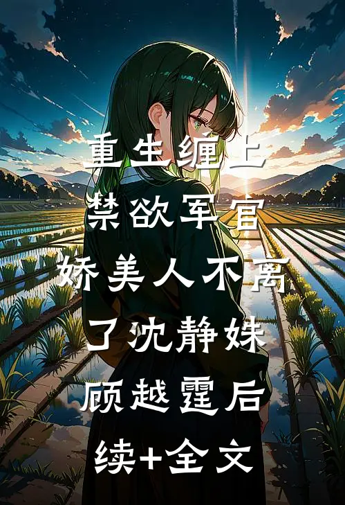 重生缠上禁欲军官，娇美人不离了沈静姝顾越霆后续+全文