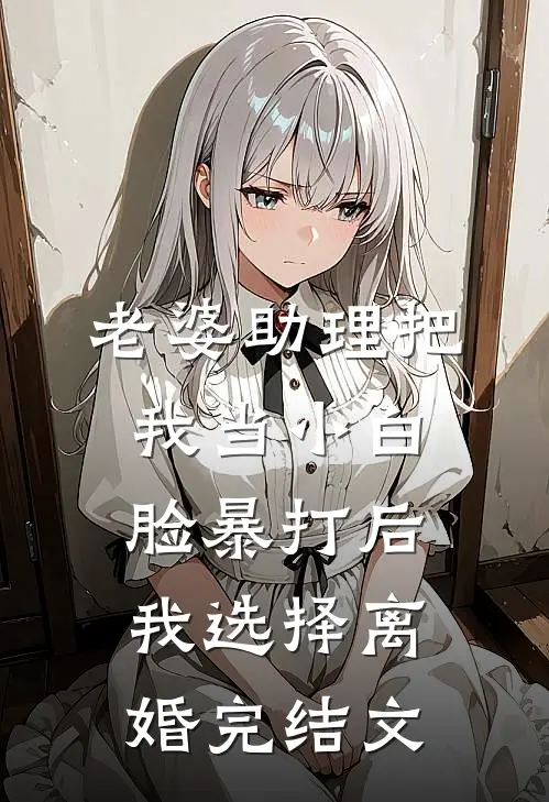 老婆助理把我当小白脸暴打后，我选择离婚完结文
