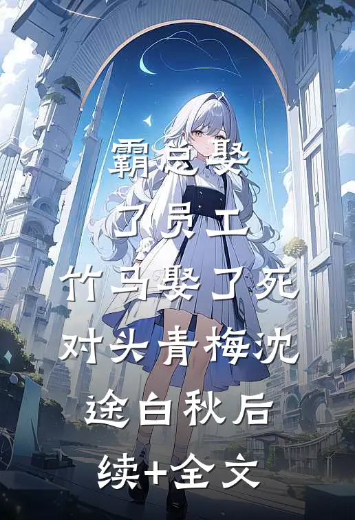 霸总娶了员工，竹马娶了死对头青梅沈途白秋后续+全文