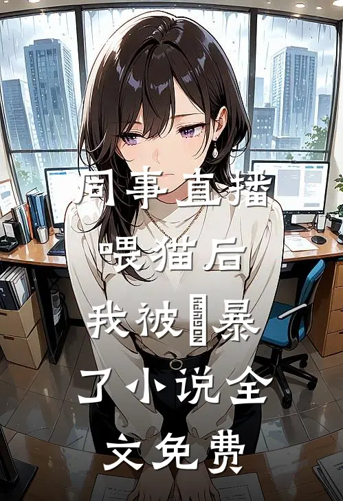 同事直播喂猫后，我被⽹暴了小说全文免费