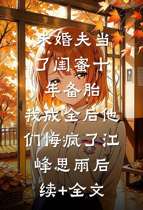 未婚夫当了闺蜜十年备胎，我成全后他们悔疯了江峰思雨后续+全文