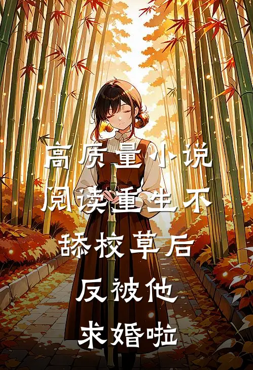 高质量小说阅读重生不舔校草后，反被他求婚啦
