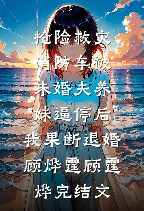 抢险救灾，消防车被未婚夫养妹逼停后，我果断退婚顾烨霆顾霆烨完结文