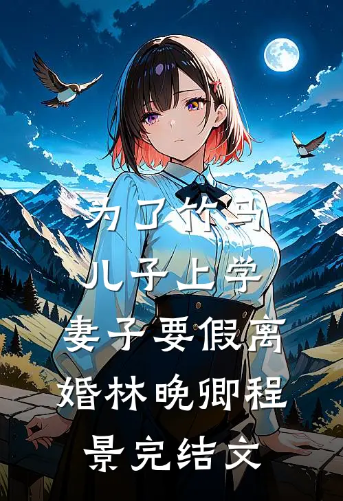 为了竹马儿子上学，妻子要假离婚林晚卿程景完结文