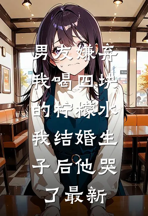 男友嫌弃我喝四块的柠檬水，我结婚生子后他哭了最新