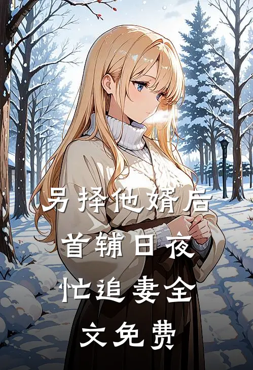 另择他婿后，首辅日夜忙追妻全文免费