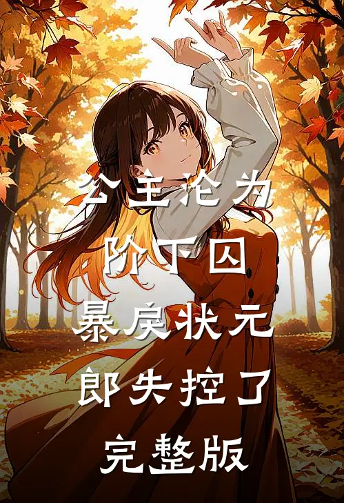 公主沦为阶下囚，暴戾状元郎失控了完整版