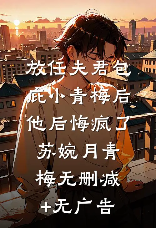 放任夫君包庇小青梅后，他后悔疯了苏婉月青梅无删减+无广告