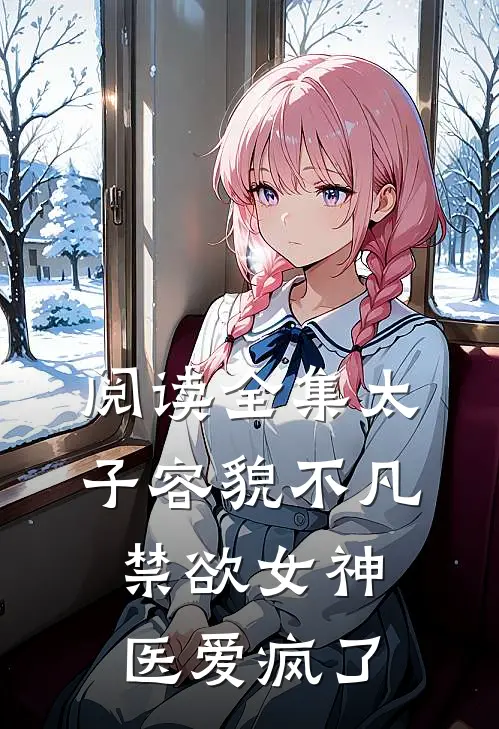 阅读全集太子容貌不凡，禁欲女神医爱疯了