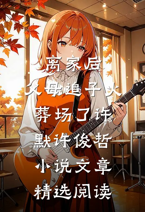 离家后,父母追子火葬场了许默许俊哲小说文章精选阅读