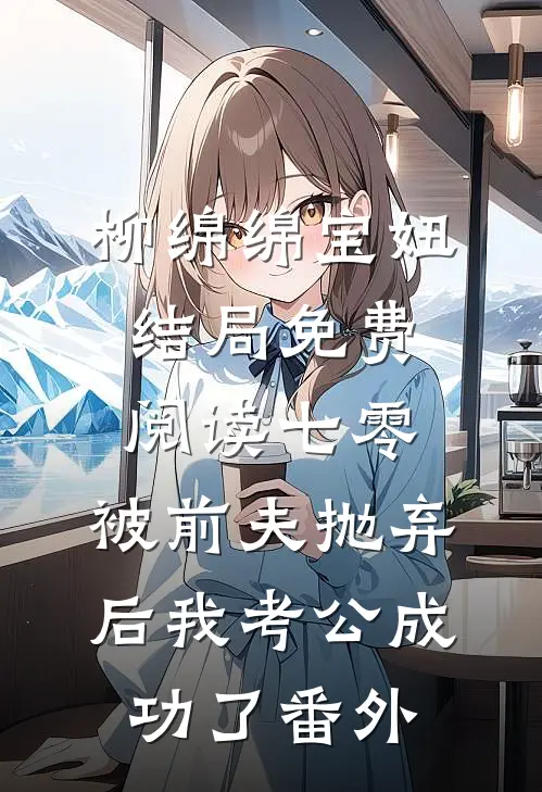 柳绵绵宝妞结局免费阅读七零：被前夫抛弃后我考公成功了番外