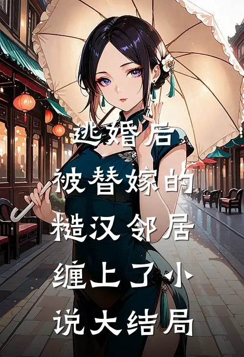 逃婚后，被替嫁的糙汉邻居缠上了小说大结局
