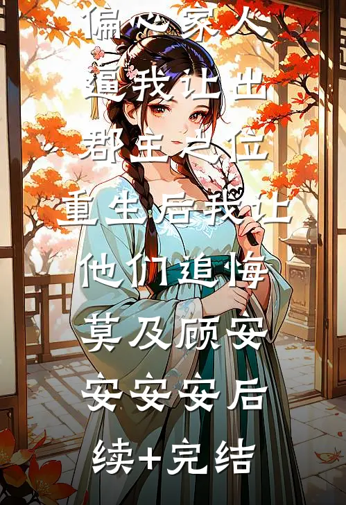 偏心家人逼我让出郡主之位，重生后我让他们追悔莫及顾安安安安后续+完结