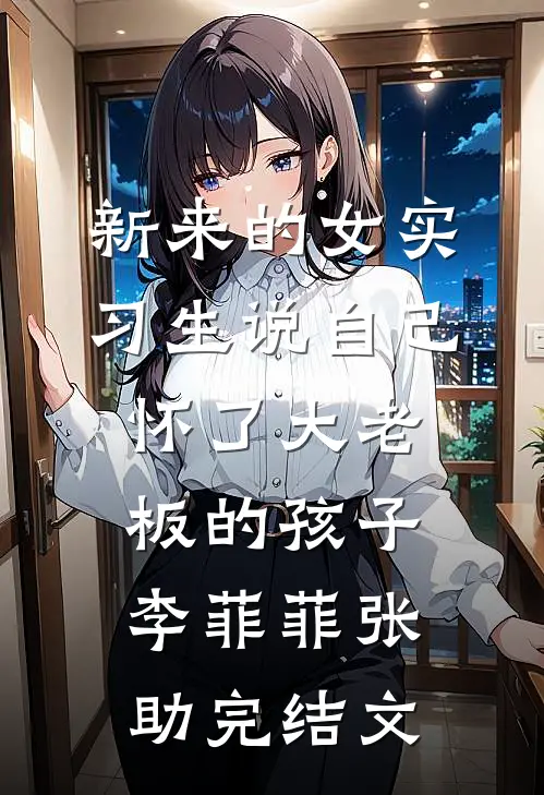 新来的女实习生说自己怀了大老板的孩子李菲菲张助完结文