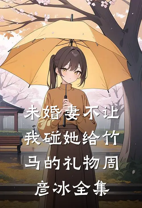 未婚妻不让我碰她给竹马的礼物周彦冰全集