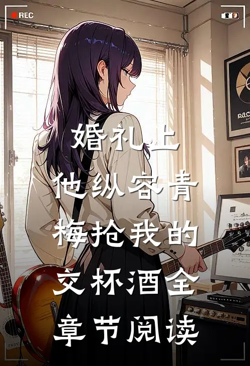 婚礼上，他纵容青梅抢我的交杯酒全章节阅读