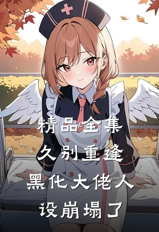 精品全集久别重逢：黑化大佬人设崩塌了