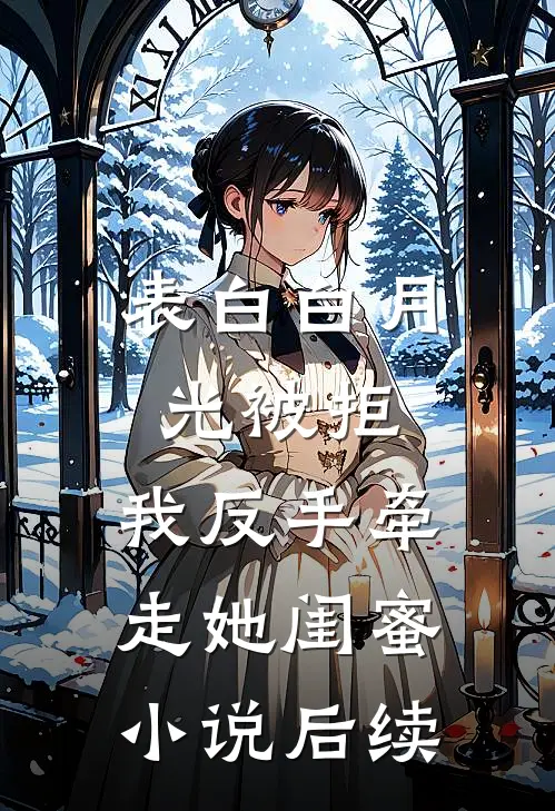 表白白月光被拒，我反手牵走她闺蜜小说后续